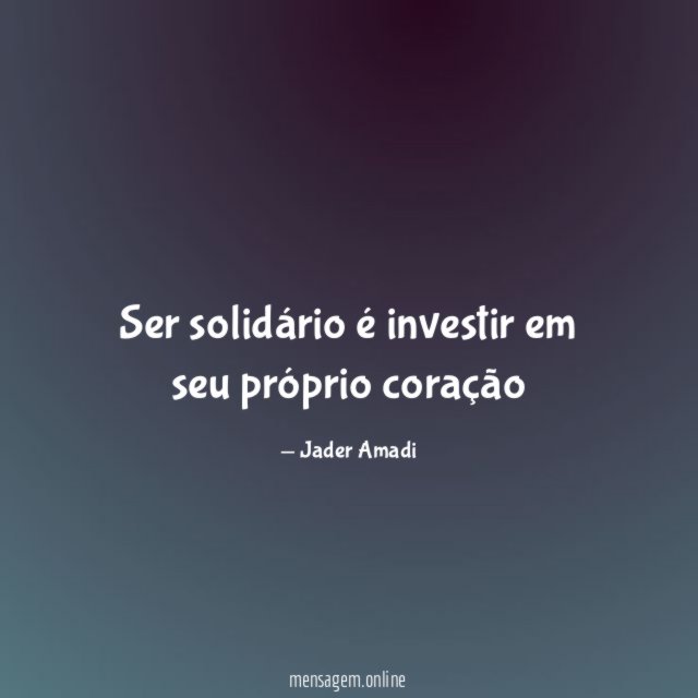 FRASES SOBRE SOLIDARIEDADE - Ser solidário é investir em seu próprio coração