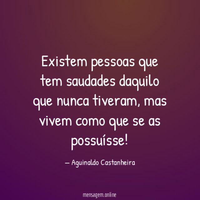 Existem pessoas que tem saudades daquilo Aguinaldo Castanheira