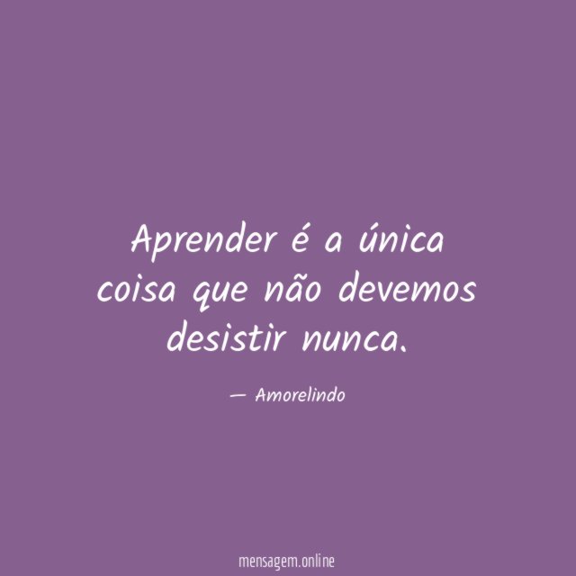 DESISTIR NUNCA - Aprender é a única coisa que não devemos desistir nunca