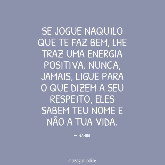 Se jogue naquilo que te faz bem, lhe traz uma energia positiva. Nunca,  jamais, ligue para o que dizem a seu respeito, eles sabem teu nome e…