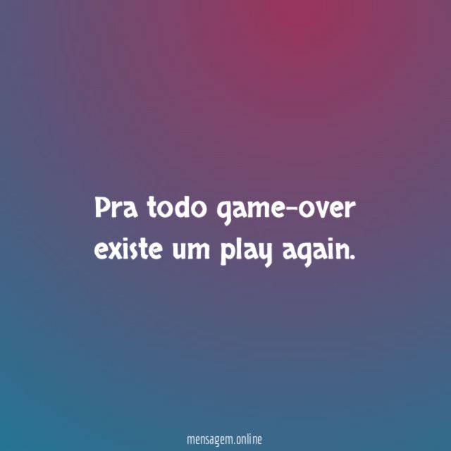 Para todo Game Over​ existe um Play Again​. O nome disso é Vida!