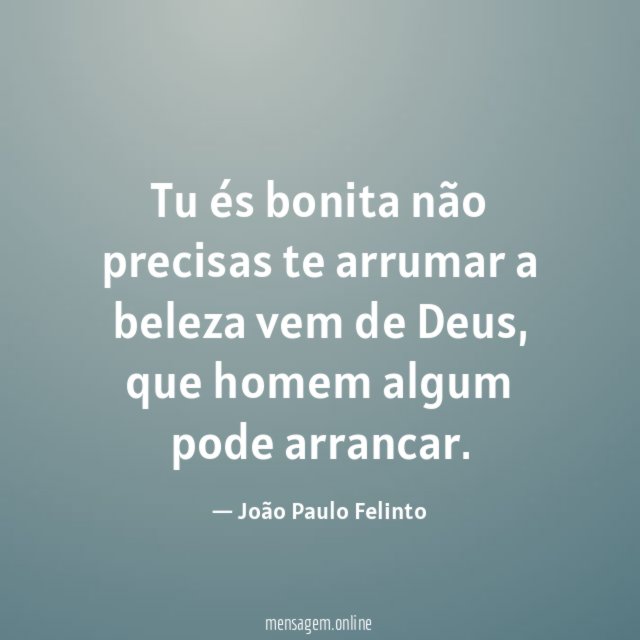 Tu és bonita não precisas te arrumar a beleza vem de Deus, que homem algum pode arrancar.