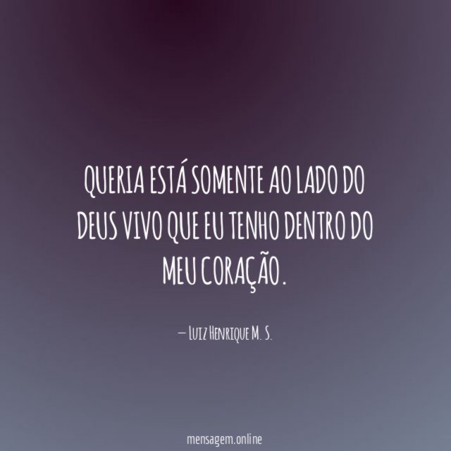 Queria está somente ao lado do Deus vivo