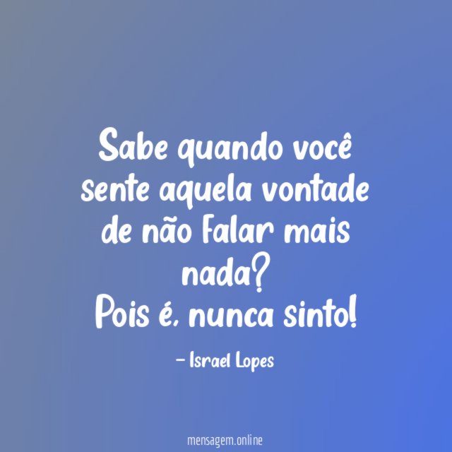Sabe quando você sente aquela vontade de não falar mais nada