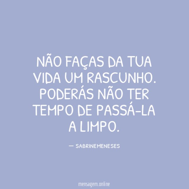 Não faças da tua vida um rascunho. Poderás não ter tempo de passá-la a limpo