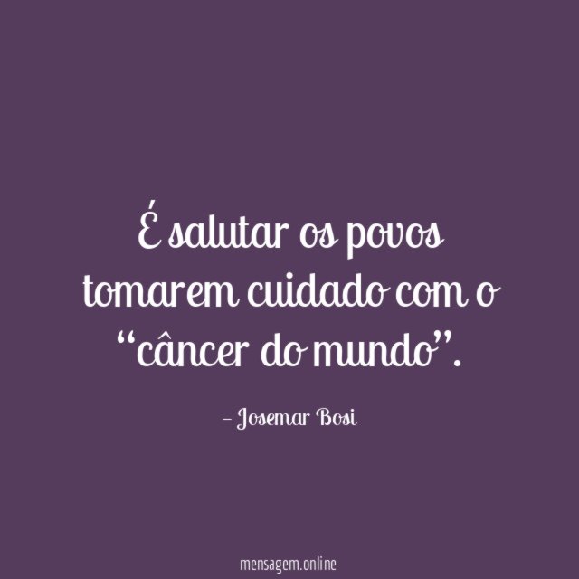 É salutar os povos tomarem cuidado com o “câncer do mundo”