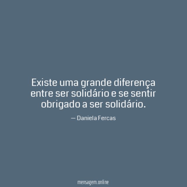 FRASES SOBRE SOLIDARIEDADE - Existe uma grande diferença entre ser solidário