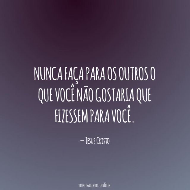 Não faça aos outros o que não gostaria que fizessem com você!! (JESUS  CRISTO)!!