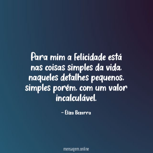 A FELICIDADE ESTÁ NAS COISAS SIMPLES Para mim a felicidade está nas coisas simples da vida