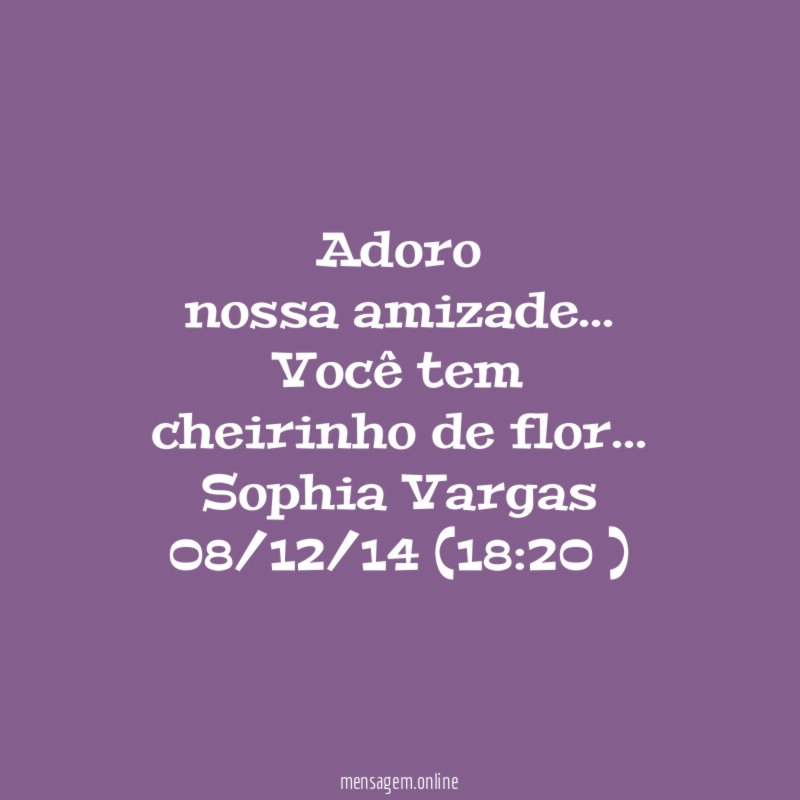 Adoro 
nossa amizade…
Você tem
cheirinho de flor…
Sophia Vargas 