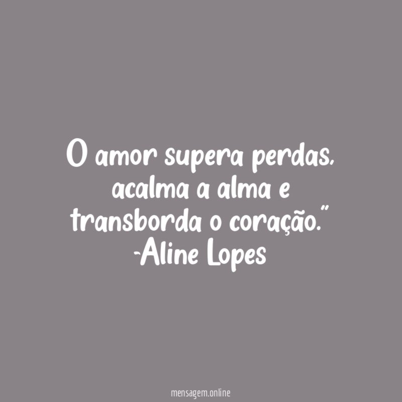 "O amor supera perdas, acalma a alma e transborda o coração."