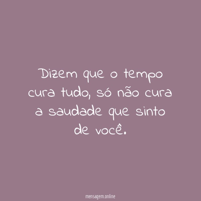 Quem disse que o tempo cura tudo, esqueceu o quanto a saudade faz doer.