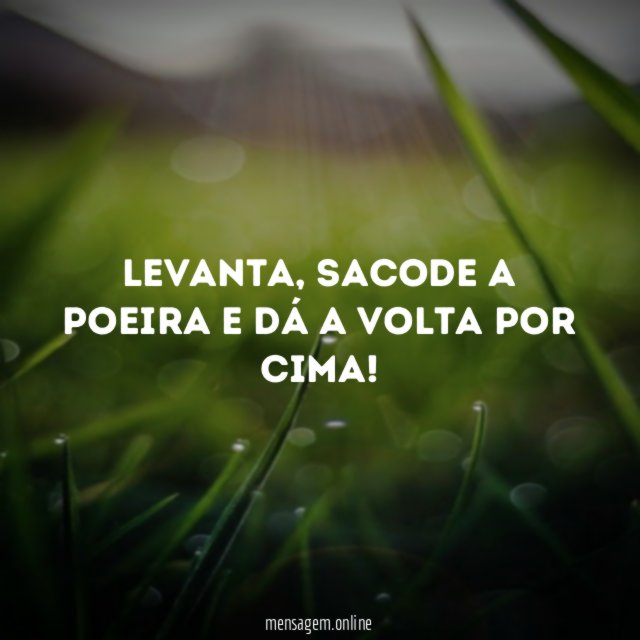 Levanta, sacode a poeira e dá volta por cima.