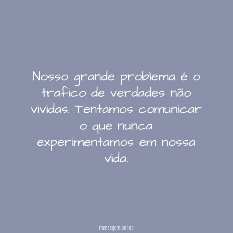 Nosso grande problema é o trafico de verdades não vividas
