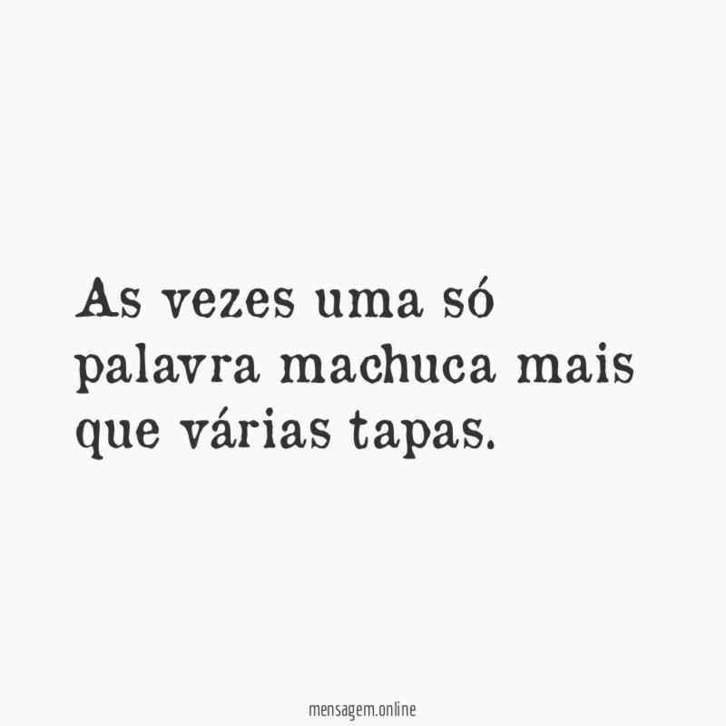 As vezes uma só palavra machuca mais que várias tapas