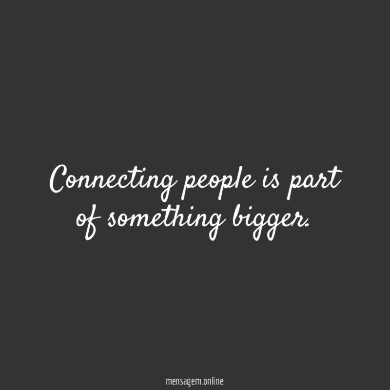Connecting people is part of something bigger
