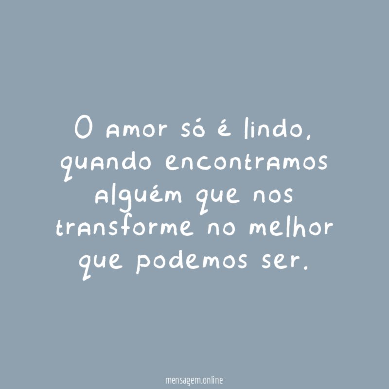 O amor só é lindo quando encontramos alguém que nos transforme no