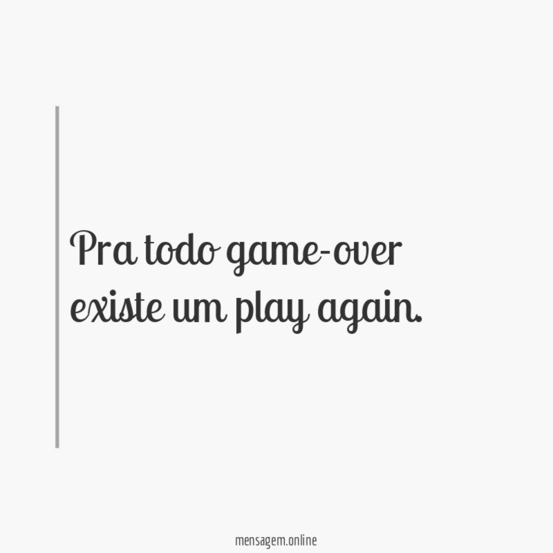 Para todo Game Over​ existe um Play Again​. O nome disso é Vida!